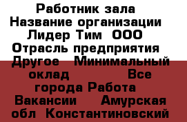 Работник зала › Название организации ­ Лидер Тим, ООО › Отрасль предприятия ­ Другое › Минимальный оклад ­ 15 800 - Все города Работа » Вакансии   . Амурская обл.,Константиновский р-н